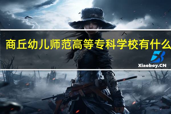 商丘幼儿师范高等专科学校有什么特点