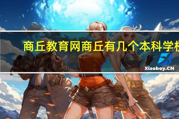 商丘教育网商丘有几个本科学校