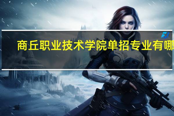 商丘职业技术学院单招专业有哪些