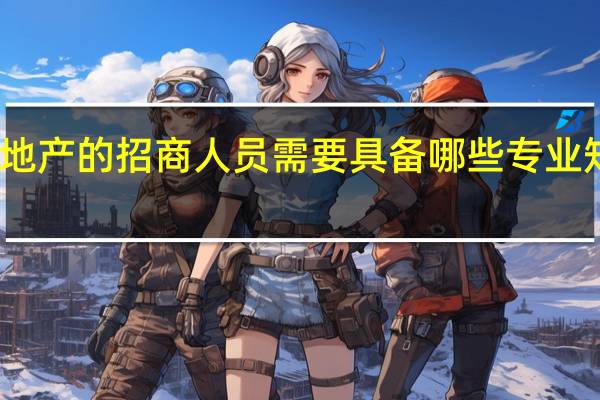商业地产的招商人员需要具备哪些专业知识和技能