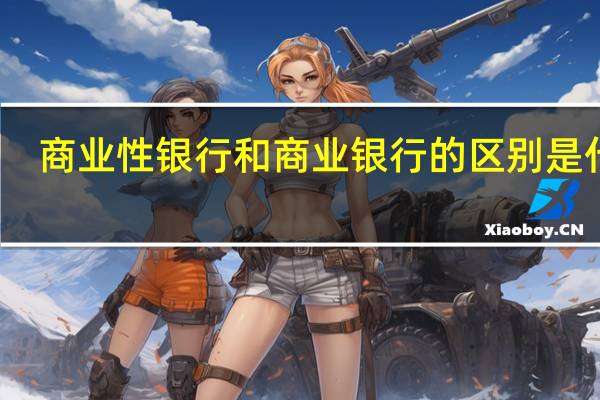 商业性银行和商业银行的区别是什么（政策性银行和商业银行的区别）