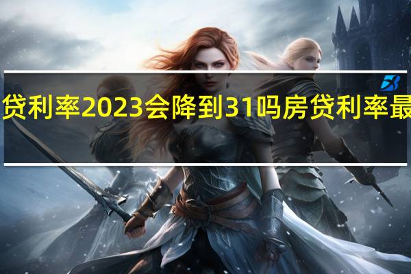 商业房贷利率2023会降到31吗 房贷利率最新消息2023