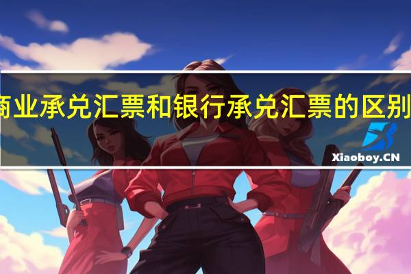 商业承兑汇票和银行承兑汇票的区别是什么