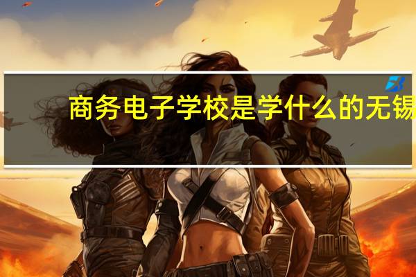 商务电子学校是学什么的无锡
