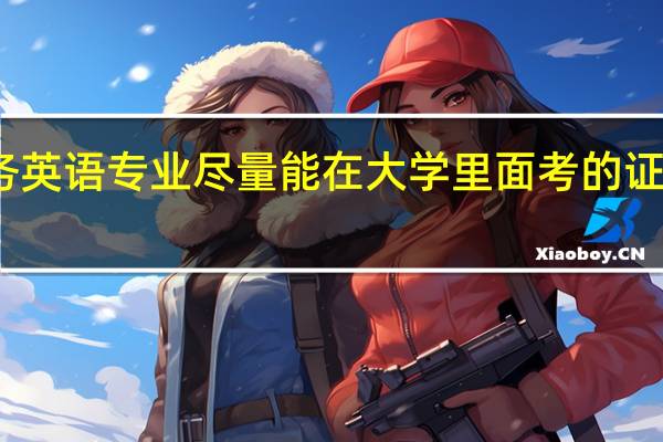 商务英语专业尽量能在大学里面考的证书有哪些
