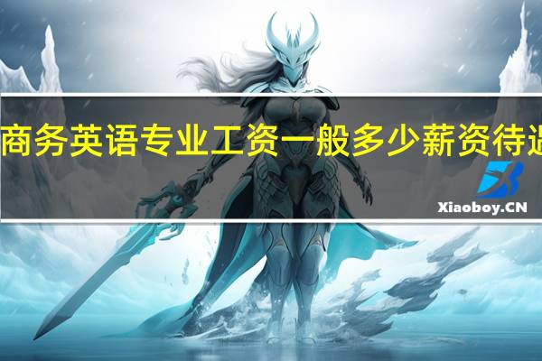 商务英语专业工资一般多少 薪资待遇如何