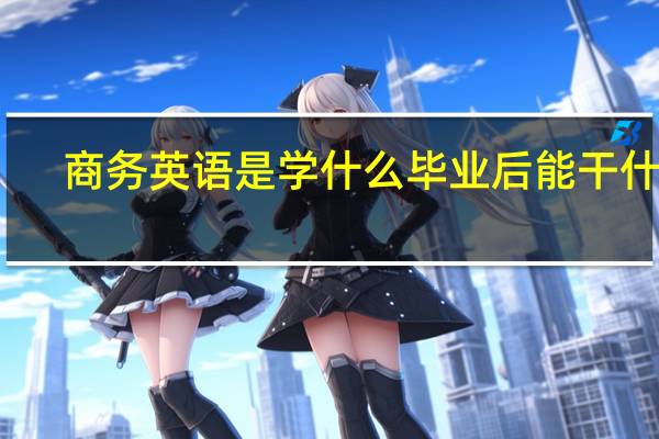 商务英语是学什么毕业后能干什么