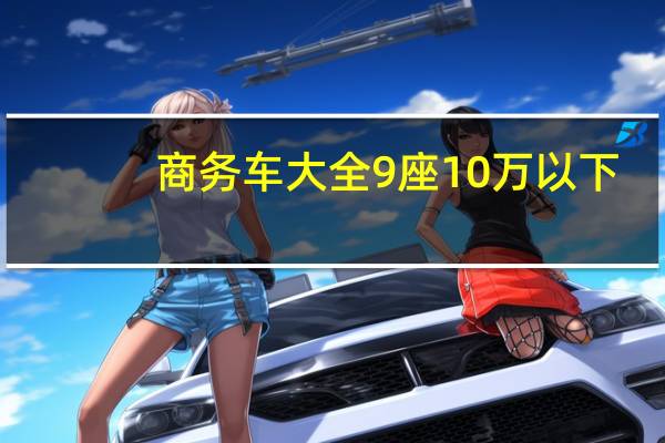 商务车大全9座10万以下（商务车大全）