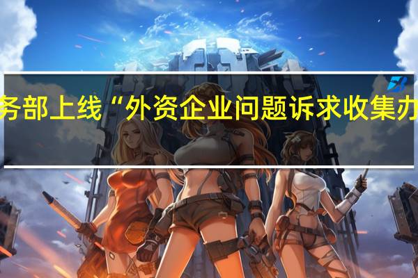 商务部上线“外资企业问题诉求收集办理系统”