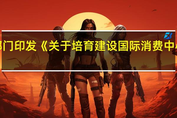 商务部等14部门印发《关于培育建设国际消费中心城市的指导意见》