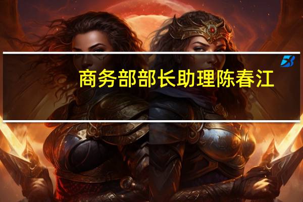 商务部部长助理陈春江:推动数字贸易开放创新发展