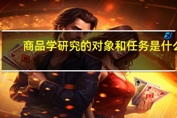 商品学研究的对象和任务是什么