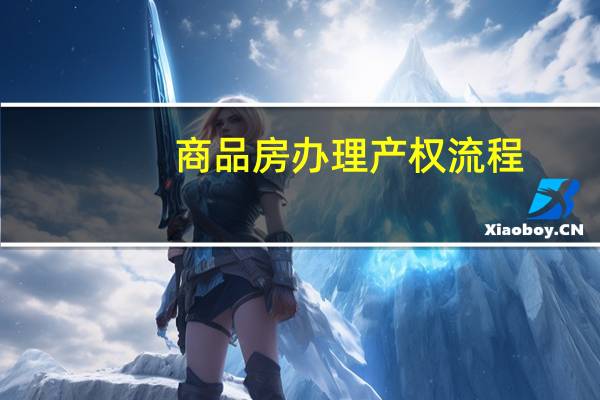 商品房办理产权流程（商品房房产证办理流程）