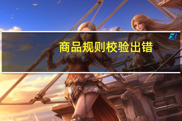 商品规则校验出错,建议你在编辑发布商品时