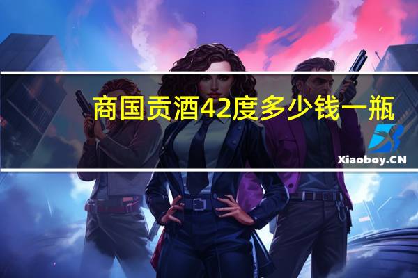 商国贡酒42度多少钱一瓶（商国互联网）