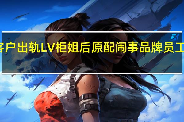 商场回应客户出轨LV柜姐后原配闹事 品牌员工个人问题调查中