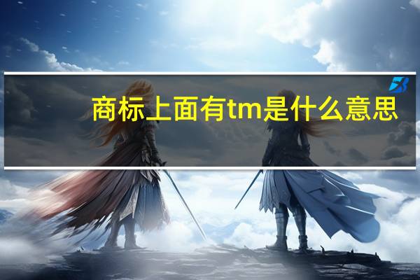 商标上面有tm是什么意思（商标上的tm是什么意思）
