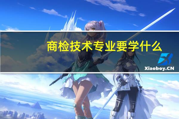 商检技术专业要学什么？