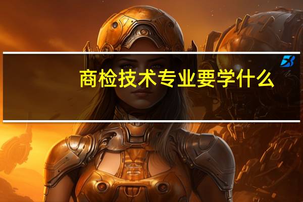 商检技术专业要学什么