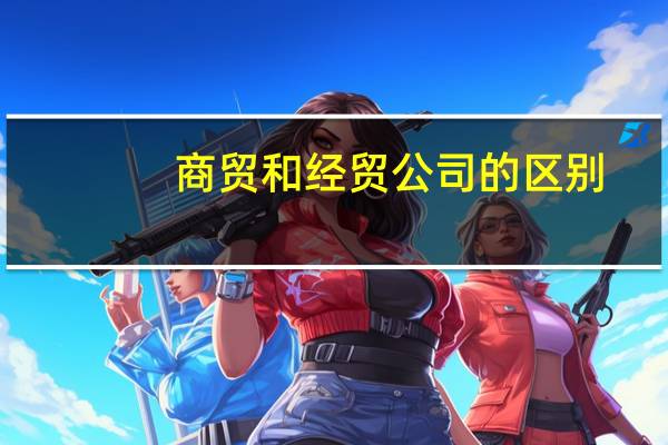 商贸和经贸公司的区别（商贸和贸易公司的区别）
