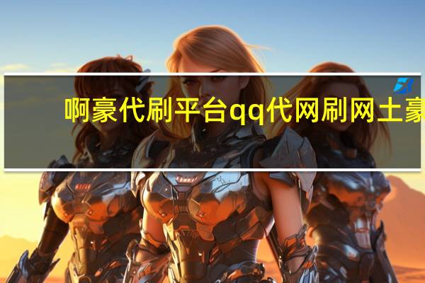 啊豪代刷平台 qq代网刷网土豪(啊豪代刷王)