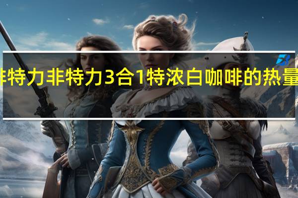 啡特力 非特力3合1特浓白咖啡的热量是多少