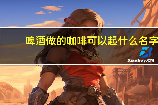 啤酒做的咖啡可以起什么名字
