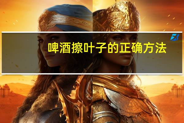 啤酒擦叶子的正确方法