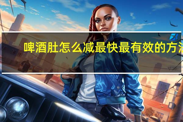 啤酒肚怎么减最快最有效的方法（啤酒肚怎么减最快）