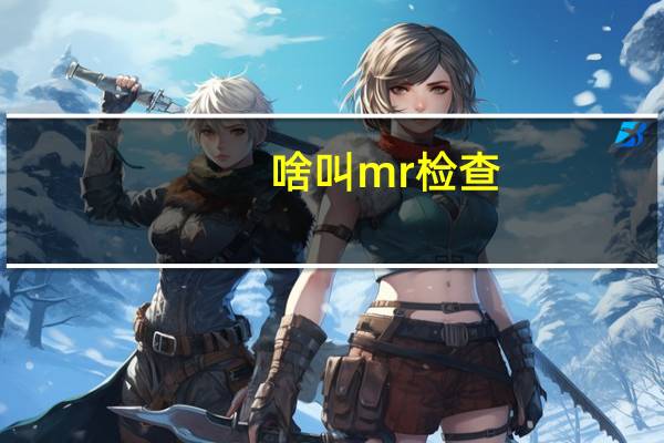 啥叫mr检查（什么是mr检查）