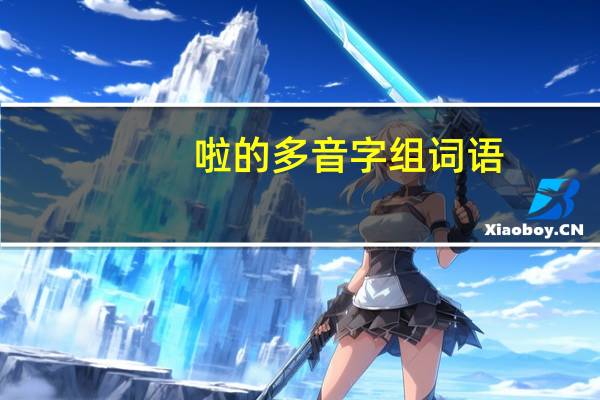 啦的多音字组词语（啦的多音字组词）