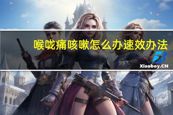 喉咙痛咳嗽怎么办速效办法（喉咙痛咳嗽怎么办）