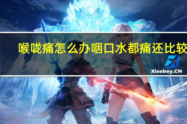 喉咙痛怎么办咽口水都痛还比较臭（喉咙痛怎么办）