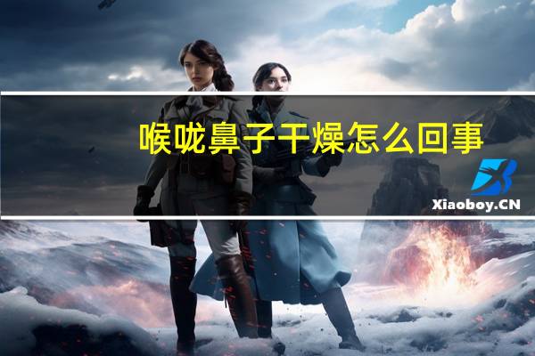 喉咙鼻子干燥怎么回事（鼻子干燥怎么回事）