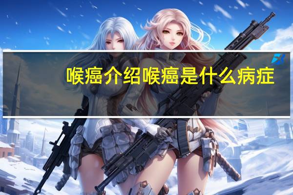 喉癌介绍 喉癌是什么病症（喉癌介绍 喉癌是什么病）