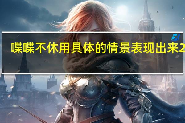 喋喋不休用具体的情景表现出来20字（喋喋不休用具体的情景表现出来）