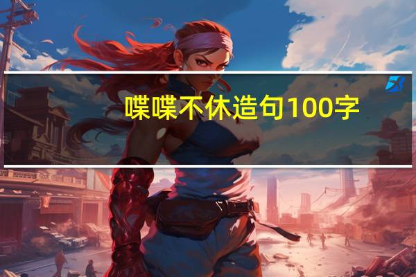 喋喋不休造句100字（喋喋不休造句）