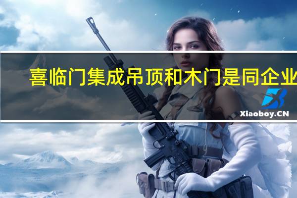 喜临门集成吊顶和木门是同企业吗,我想做吊顶哪个牌子好