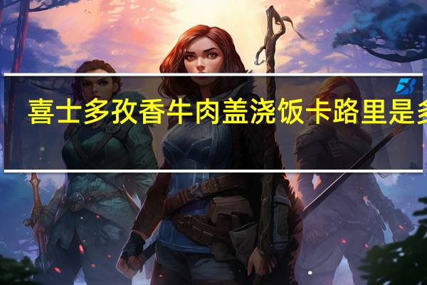 喜士多 孜香牛肉盖浇饭卡路里是多少