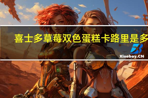 喜士多 草莓双色蛋糕卡路里是多少