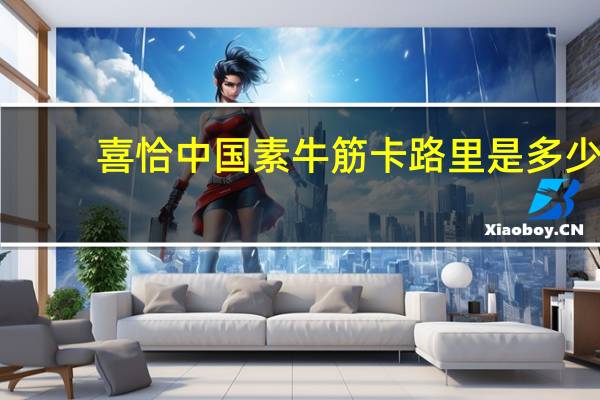 喜恰 中国素牛筋卡路里是多少