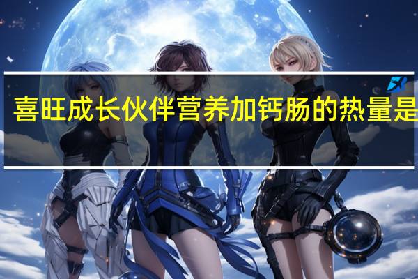 喜旺 成长伙伴营养加钙肠的热量是多少