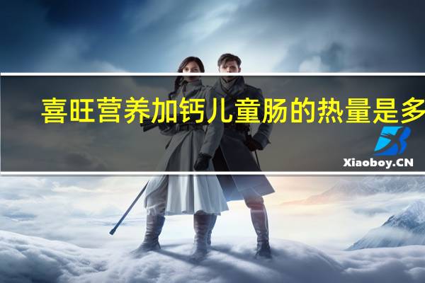 喜旺 营养加钙儿童肠的热量是多少