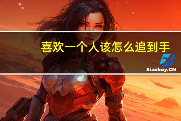 喜欢一个人该怎么追到手（喜欢一个人该怎么追）