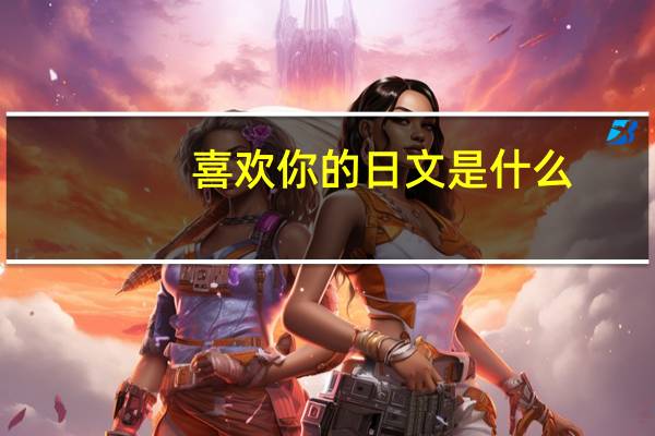 喜欢你的日文是什么（喜欢你的日文）