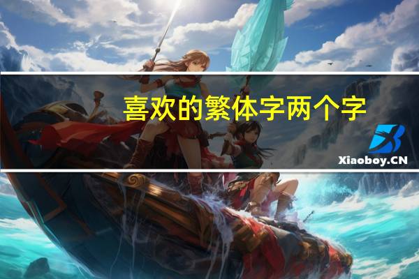 喜欢的繁体字两个字（喜欢的繁体字怎么写）