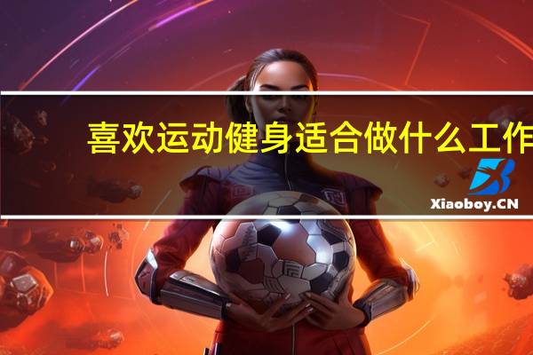 喜欢运动健身适合做什么工作。。