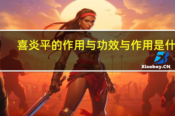 喜炎平的作用与功效与作用是什么(喜炎平的作用与功效)