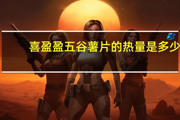 喜盈盈 五谷薯片的热量是多少
