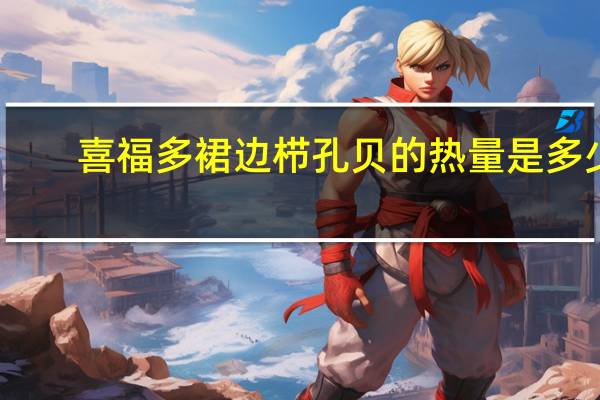 喜福多 裙边栉孔贝的热量是多少